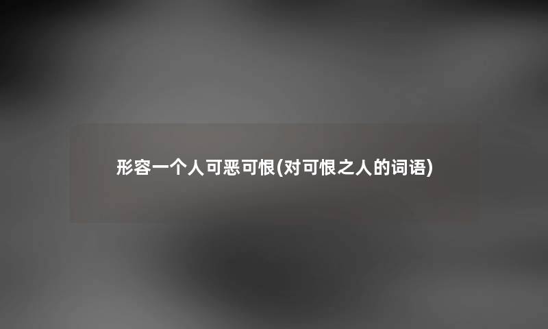 形容一个人可恶可恨(对可恨之人的词语) 形容一个人可恶可恨(对可恨之人的词语)