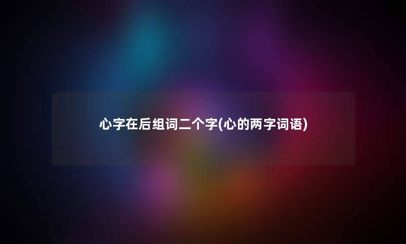 心字在后组词二个字(心的两字词语)