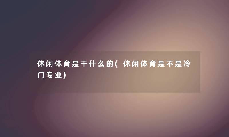 休闲体育是干什么的(休闲体育是不是冷门专业)