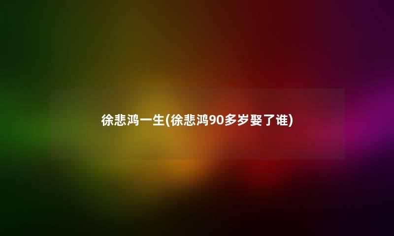 徐悲鸿一生(徐悲鸿90多岁娶了谁)