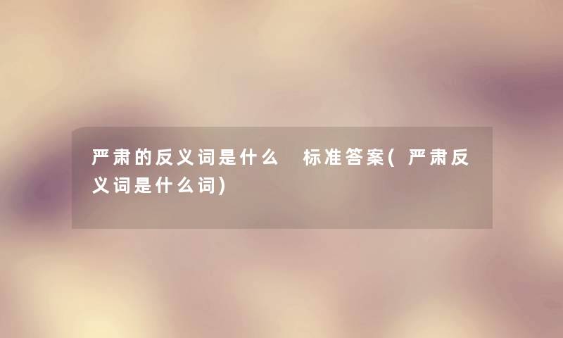 严肃的反义词是什么 标准答案(严肃反义词是什么词)