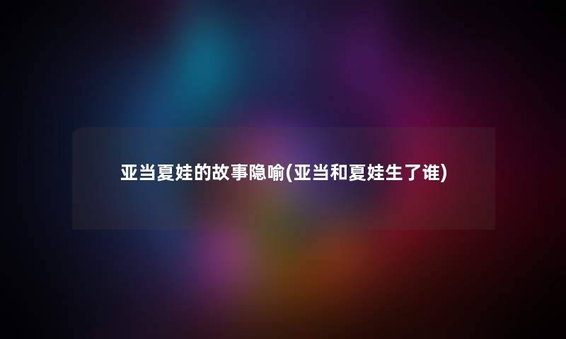 亚当夏娃的故事隐喻(亚当和夏娃生了谁)