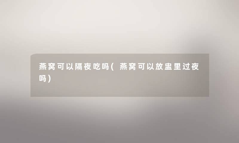 燕窝可以隔夜吃吗(燕窝可以放盅里过夜吗) 燕窝可以隔夜吃吗(燕窝可以放盅里过夜吗)