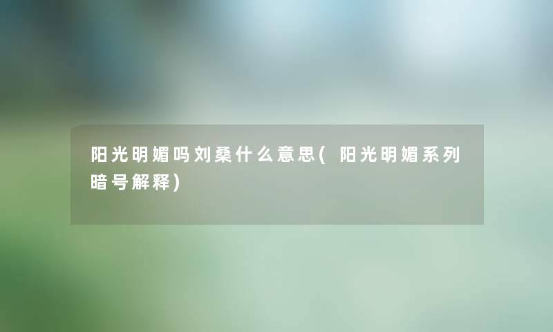 阳光明媚吗刘桑什么意思(阳光明媚系列暗号解释) 阳光明媚吗刘桑什么意思(阳光明媚系列暗号解释)