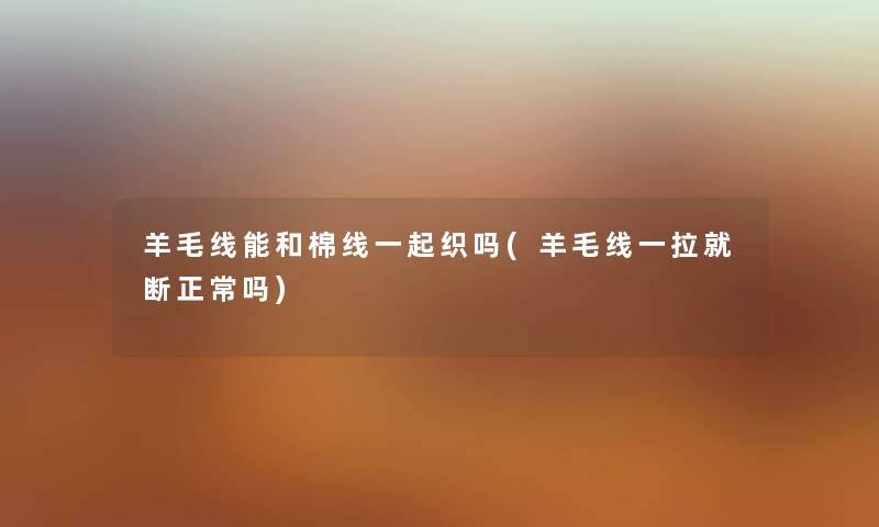 羊毛线能和棉线一起织吗(羊毛线一拉就断正常吗) 羊毛线能和棉线一起织吗(羊毛线一拉就断正常吗)