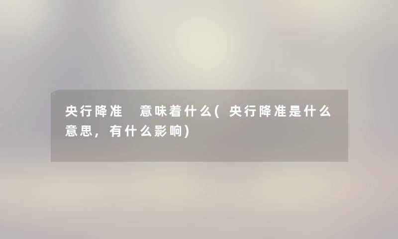 央行降准 意味着什么(央行降准是什么意思,有什么影响)