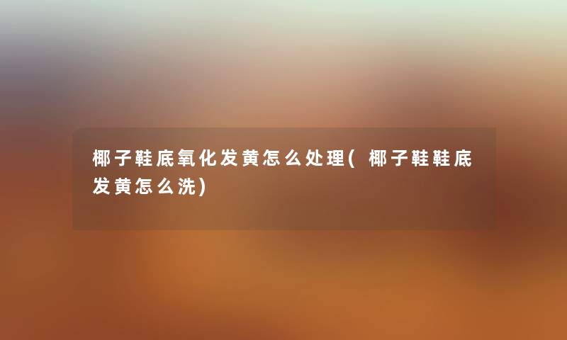 椰子鞋底氧化发黄怎么处理(椰子鞋鞋底发黄怎么洗) 椰子鞋底氧化发黄怎么处理(椰子鞋鞋底发黄怎么洗)