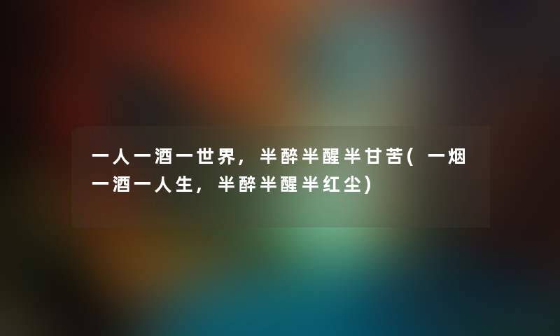 一人一酒一世界,半醉半醒半甘苦(一烟一酒一人生,半醉半醒半红尘) 一人一酒一世界,半醉半醒半甘苦(一烟一酒一人生,半醉半醒半红尘)