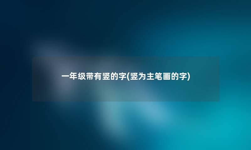 一年级带有竖的字(竖为主笔画的字) 一年级带有竖的字(竖为主笔画的字)