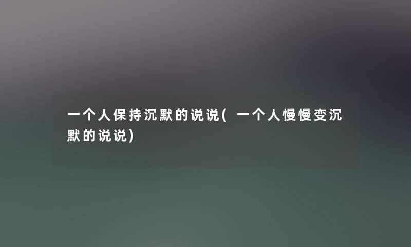 一个人保持沉默的说说(一个人慢慢变沉默的说说)