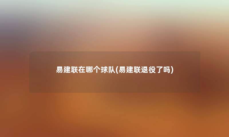 易建联在哪个球队(易建联退役了吗)