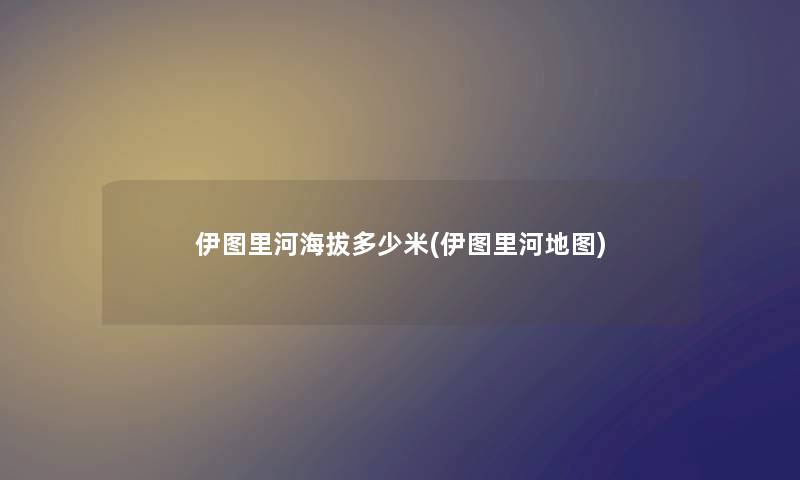 伊图里河海拔多少米(伊图里河地图)
