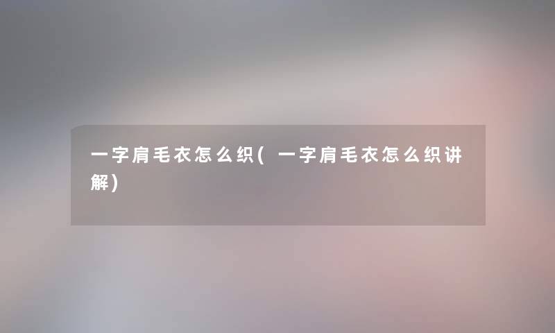 一字肩毛衣怎么织(一字肩毛衣怎么织讲解) 一字肩毛衣怎么织(一字肩毛衣怎么织讲解)