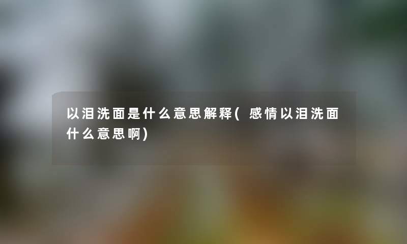 以泪洗面是什么意思解释(感情以泪洗面什么意思啊) 以泪洗面是什么意思解释(感情以泪洗面什么意思啊)