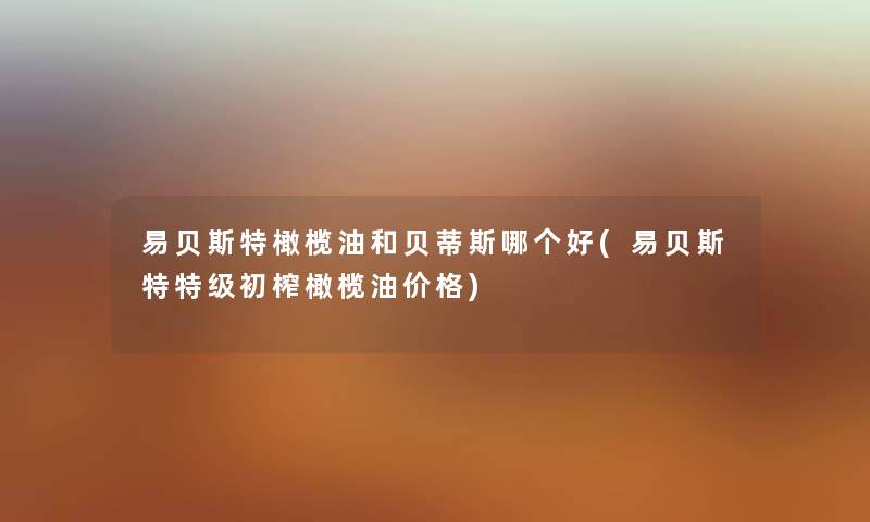 易贝斯特橄榄油和贝蒂斯哪个好(易贝斯特特级初榨橄榄油价格)