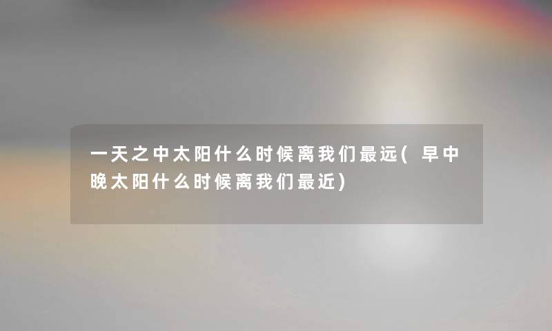 一天之中太阳什么时候离远(早中晚太阳什么时候离近) 一天之中太阳什么时候离远(早中晚太阳什么时候离近)