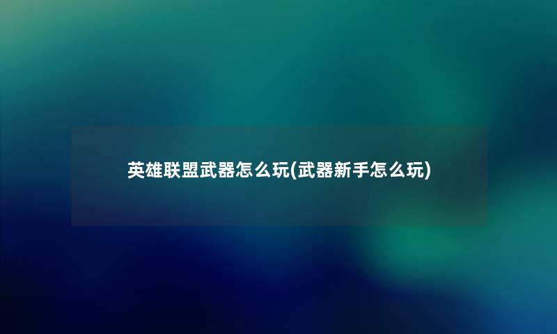 英雄联盟武器怎么玩(武器新手怎么玩)