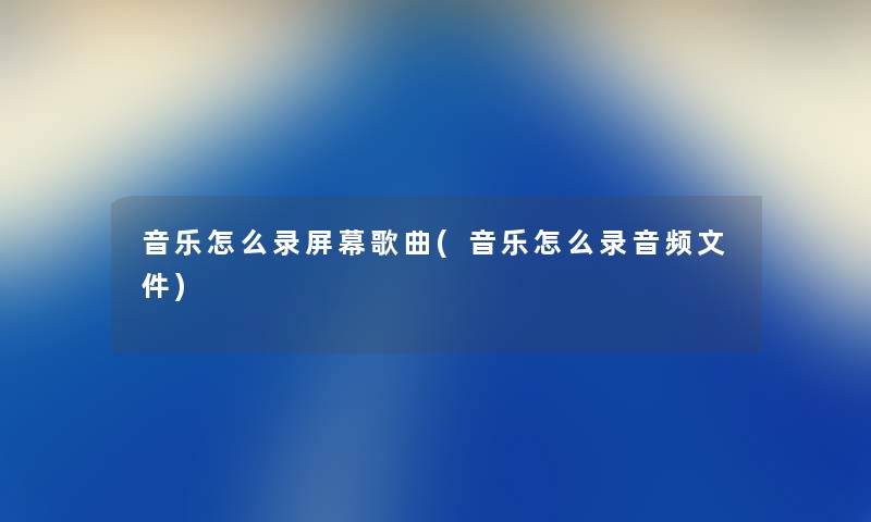 音乐怎么录屏幕歌曲(音乐怎么录音频文件) 音乐怎么录屏幕歌曲(音乐怎么录音频文件)