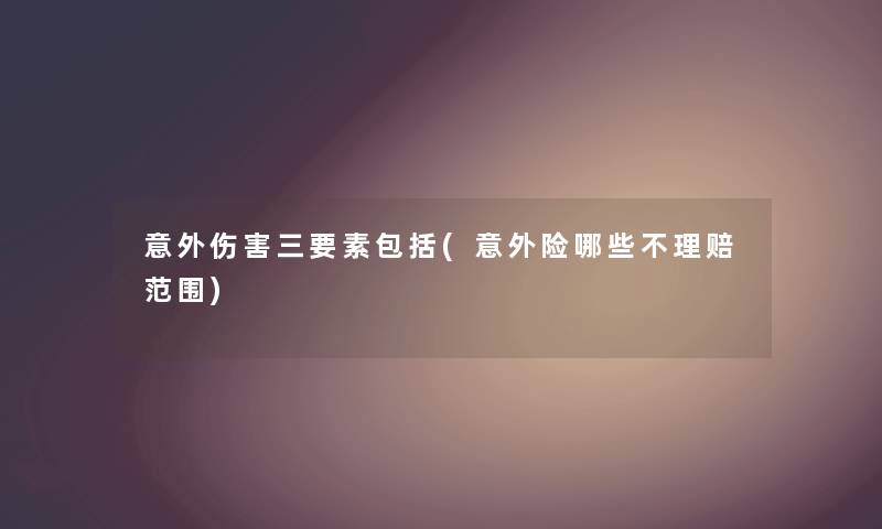 意外伤害三要素包括(意外险哪些不理赔范围) 意外伤害三要素包括(意外险哪些不理赔范围)
