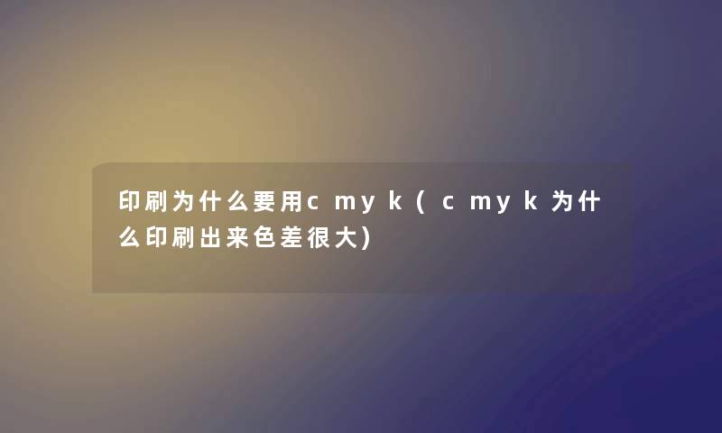 印刷为什么要用cmyk(cmyk为什么印刷出来色差很大) 印刷为什么要用cmyk(cmyk为什么印刷出来色差很大)