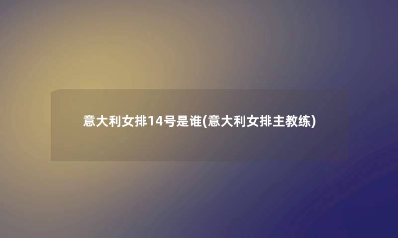 意大利女排14号是谁(意大利女排主教练)