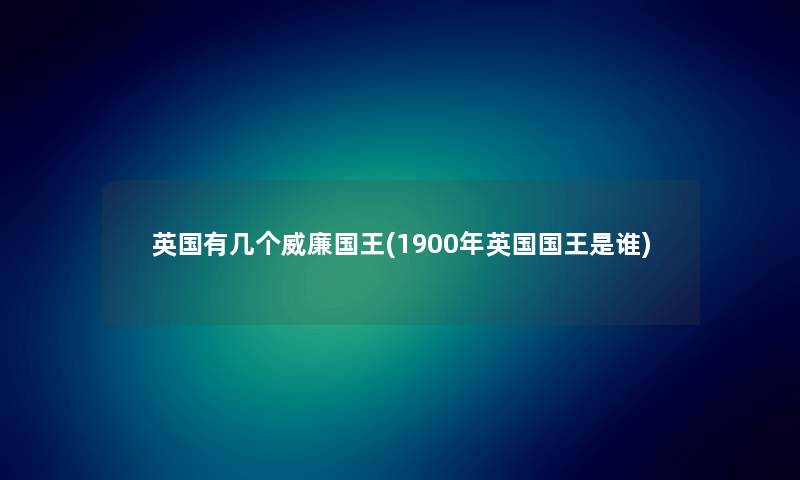 英国有几个威廉国王(1900年英国国王是谁)