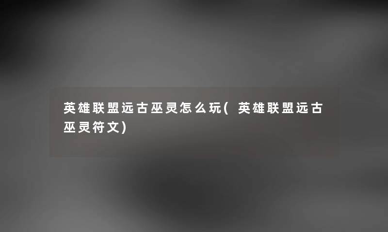 英雄联盟远古巫灵怎么玩(英雄联盟远古巫灵符文) 英雄联盟远古巫灵怎么玩(英雄联盟远古巫灵符文)