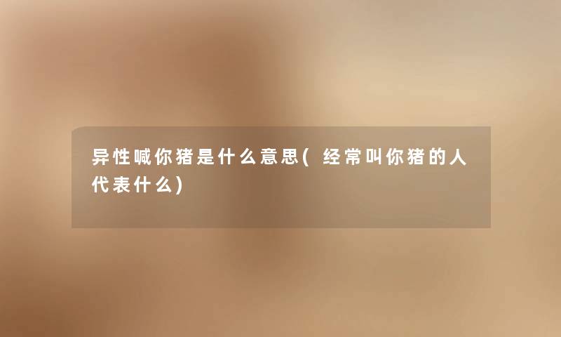 异性喊你猪是什么意思(经常叫你猪的人代表什么)