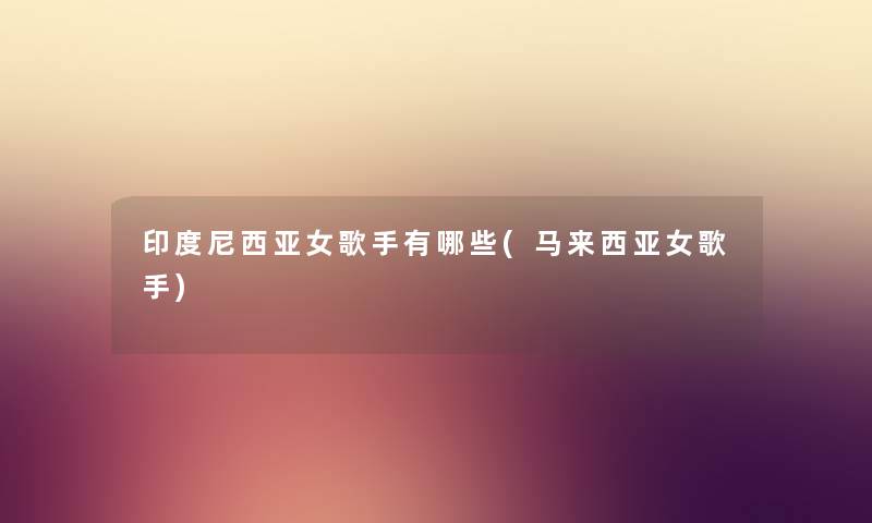 印度尼西亚女歌手有哪些(马来西亚女歌手) 印度尼西亚女歌手有哪些(马来西亚女歌手)