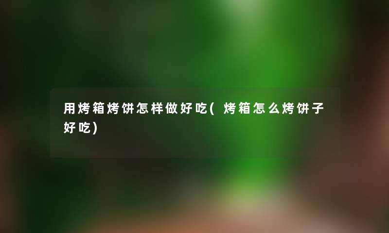 用烤箱烤饼怎样做好吃(烤箱怎么烤饼子好吃) 用烤箱烤饼怎样做好吃(烤箱怎么烤饼子好吃)