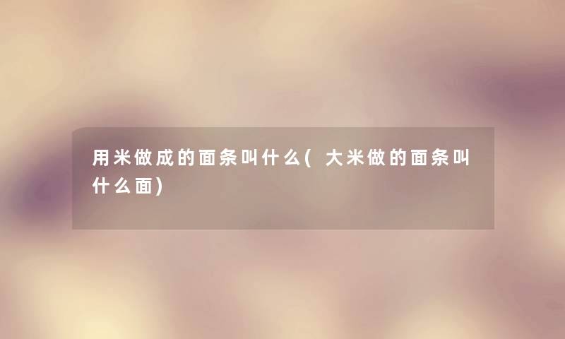 用米做成的面条叫什么(大米做的面条叫什么面) 用米做成的面条叫什么(大米做的面条叫什么面)