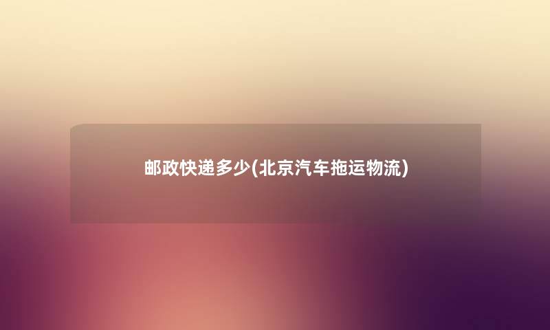 邮政快递多少(北京汽车拖运物流) 邮政快递多少(北京汽车拖运物流)