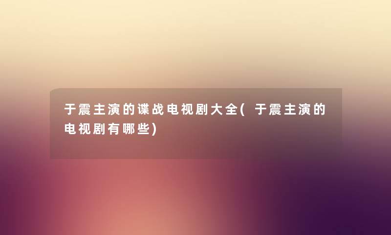 于震主演的谍战电视剧大全(于震主演的电视剧有哪些) 于震主演的谍战电视剧大全(于震主演的电视剧有哪些)