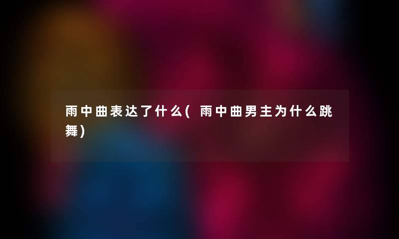 雨中曲表达了什么(雨中曲男主为什么跳舞)
