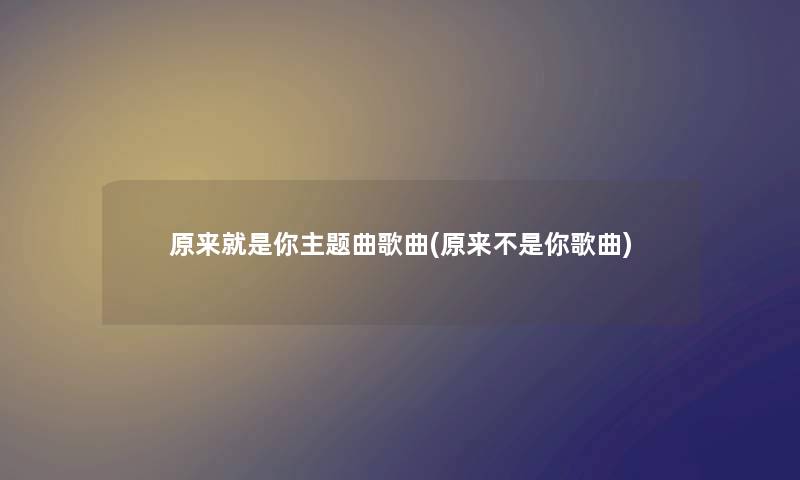 原来就是你主题曲歌曲(原来不是你歌曲) 原来就是你主题曲歌曲(原来不是你歌曲)