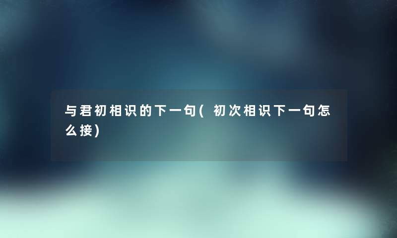 与君初相识的下一句(初次相识下一句怎么接)