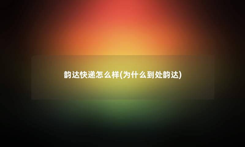 韵达快递怎么样(为什么到处韵达) 韵达快递怎么样(为什么到处韵达)