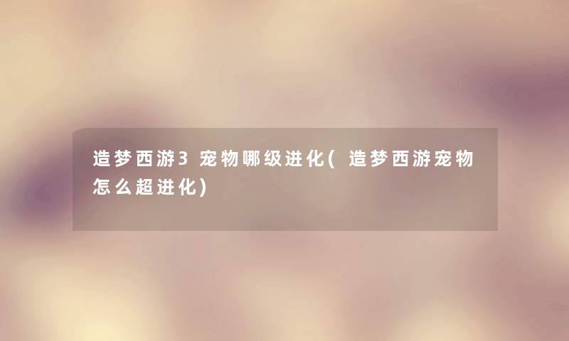 造梦西游3宠物哪级进化(造梦西游宠物怎么超进化)
