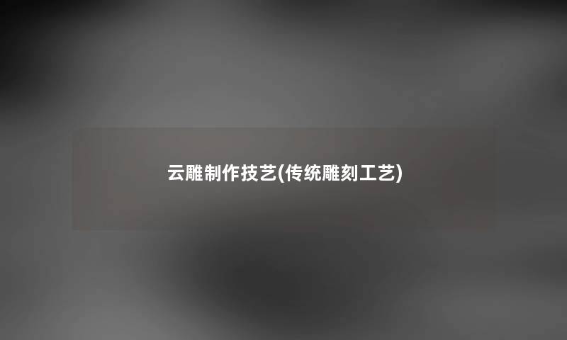 云雕制作技艺(传统雕刻工艺) 云雕制作技艺(传统雕刻工艺)