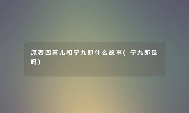 原著四喜儿和宁九郎什么故事(宁九郎是吗)