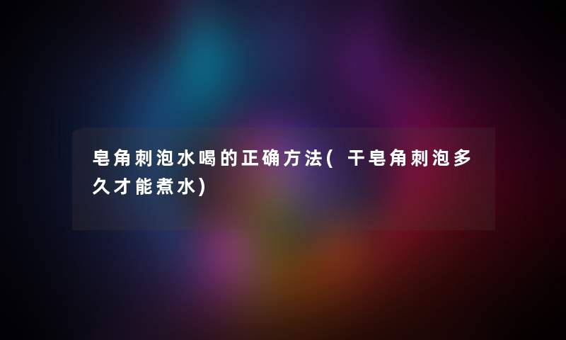 皂角刺泡水喝的正确方法(干皂角刺泡多久才能煮水) 皂角刺泡水喝的正确方法(干皂角刺泡多久才能煮水)
