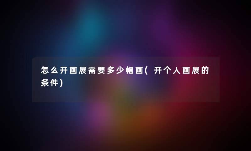 怎么开画展需要多少幅画(开个人画展的条件) 怎么开画展需要多少幅画(开个人画展的条件)