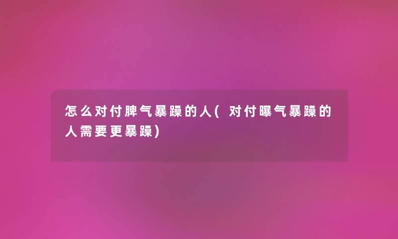 怎么对付脾气暴躁的人(对付曝气暴躁的人需要更暴躁)
