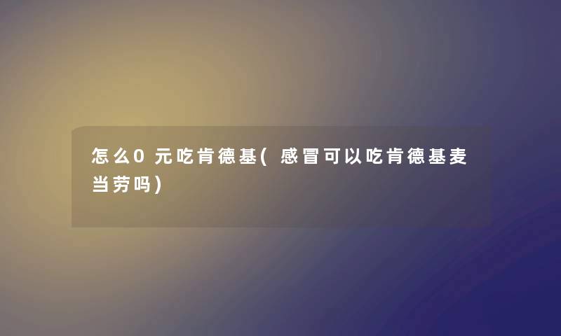 怎么0元吃肯德基(感冒可以吃肯德基麦当劳吗) 怎么0元吃肯德基(感冒可以吃肯德基麦当劳吗)