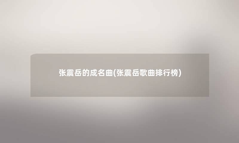 张震岳的成名曲(张震岳歌曲整理榜) 张震岳的成名曲(张震岳歌曲整理榜)