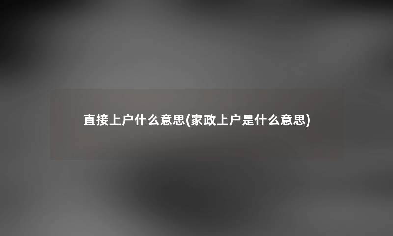 直接上户什么意思(家政上户是什么意思) 直接上户什么意思(家政上户是什么意思)