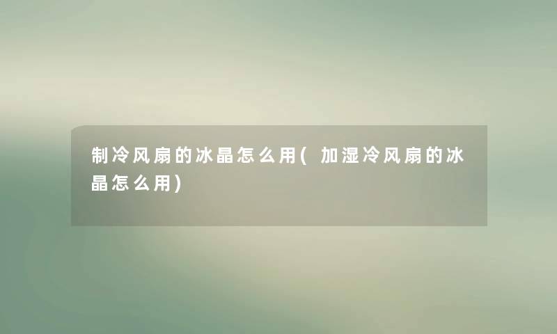 制冷风扇的冰晶怎么用(加湿冷风扇的冰晶怎么用) 制冷风扇的冰晶怎么用(加湿冷风扇的冰晶怎么用)