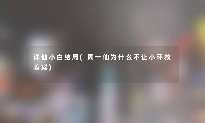 诛仙小白结局(周一仙为什么不让小环救碧瑶)