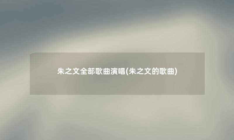 朱之文整理的歌曲演唱(朱之文的歌曲)