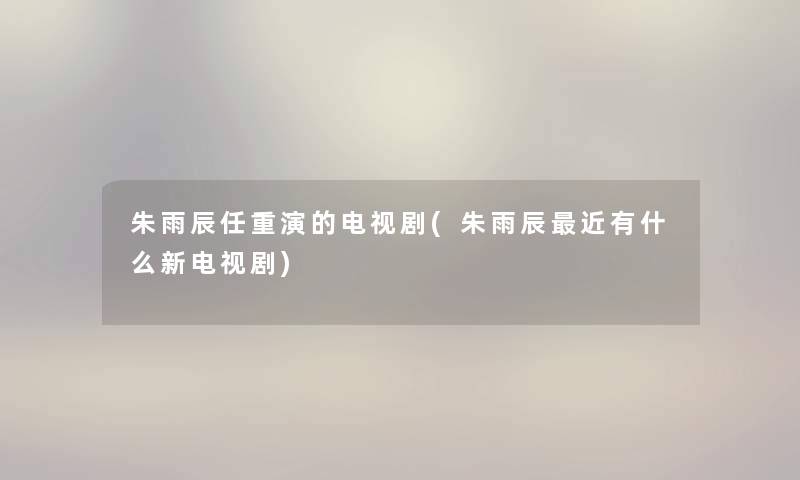 朱雨辰任重演的电视剧(朱雨辰近有什么新电视剧)
